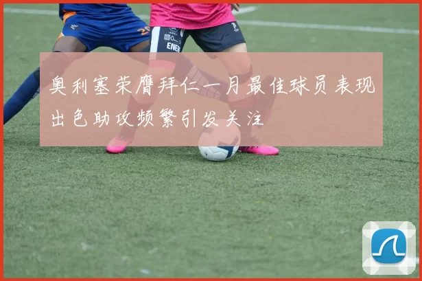 奥利塞荣膺拜仁一月最佳球员表现出色助攻频繁引发关注