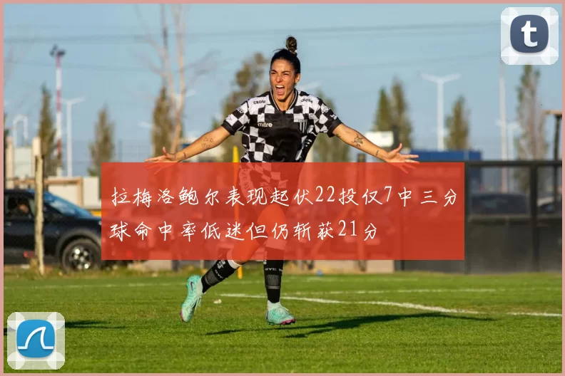 拉梅洛鲍尔表现起伏22投仅7中三分球命中率低迷但仍斩获21分