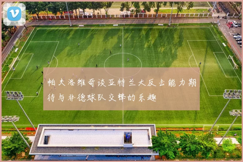 帕夫洛维奇谈亚特兰大反击能力期待与非德球队交锋的乐趣