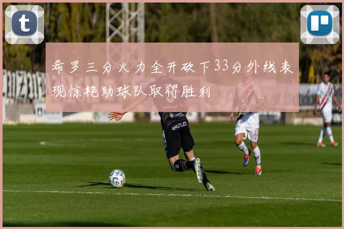 希罗三分火力全开砍下33分外线表现惊艳助球队取得胜利