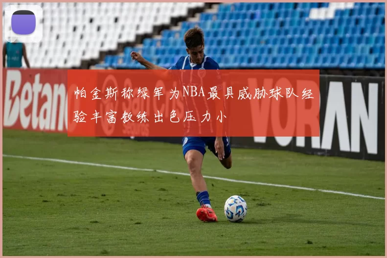 帕金斯称绿军为NBA最具威胁球队经验丰富教练出色压力小