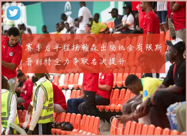 赛季后半程杨瀚森出场机会有限斯普利特全力争取名次提升