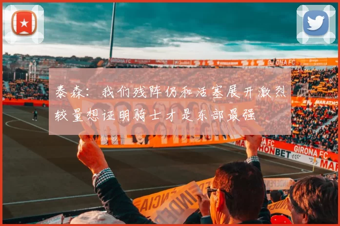 泰森：我们残阵仍和活塞展开激烈较量想证明骑士才是东部最强