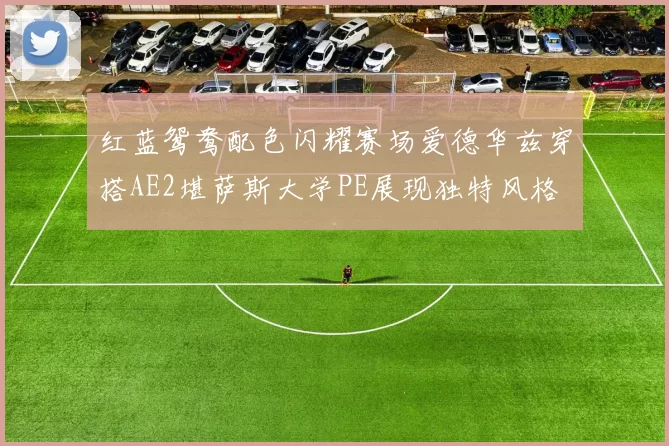 红蓝鸳鸯配色闪耀赛场爱德华兹穿搭AE2堪萨斯大学PE展现独特风格