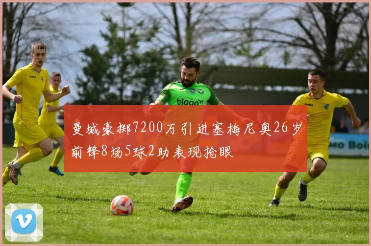 曼城豪掷7200万引进塞梅尼奥26岁前锋8场5球2助表现抢眼