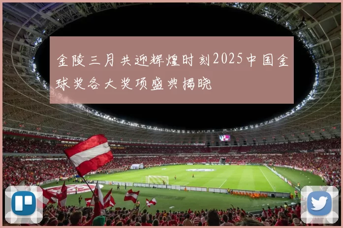 金陵三月共迎辉煌时刻2025中国金球奖各大奖项盛典揭晓