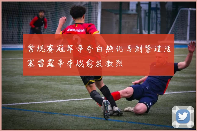 常规赛冠军争夺白热化马刺紧追活塞雷霆争夺战愈发激烈