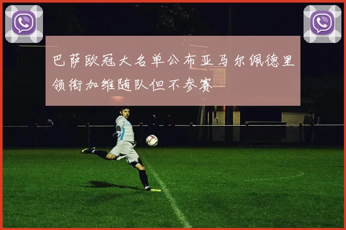 巴萨欧冠大名单公布亚马尔佩德里领衔加维随队但不参赛