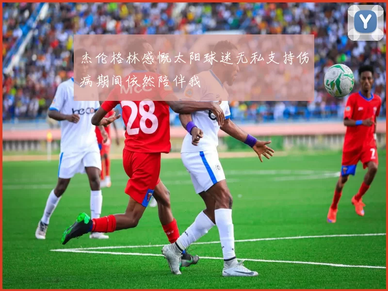 杰伦格林感慨太阳球迷无私支持伤病期间依然陪伴我