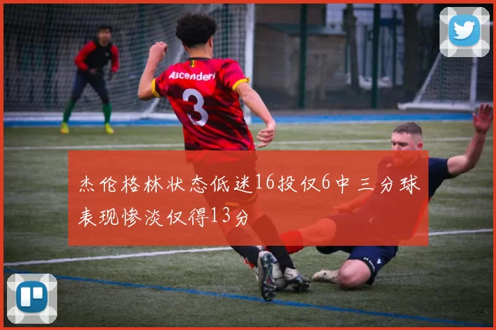 杰伦格林状态低迷16投仅6中三分球表现惨淡仅得13分