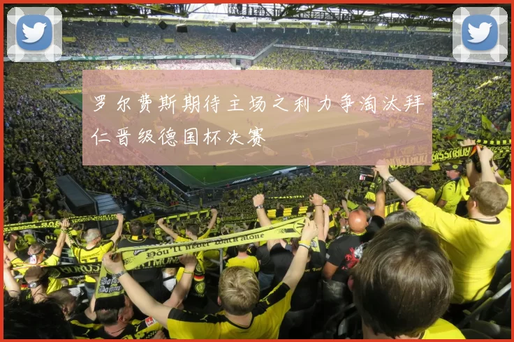 罗尔费斯期待主场之利力争淘汰拜仁晋级德国杯决赛
