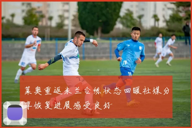 莱奥重返米兰合练状态回暖社媒分享恢复进展感受良好