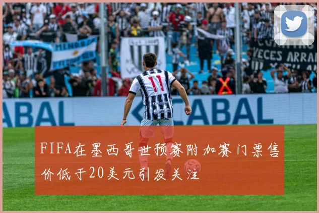 FIFA在墨西哥世预赛附加赛门票售价低于20美元引发关注
