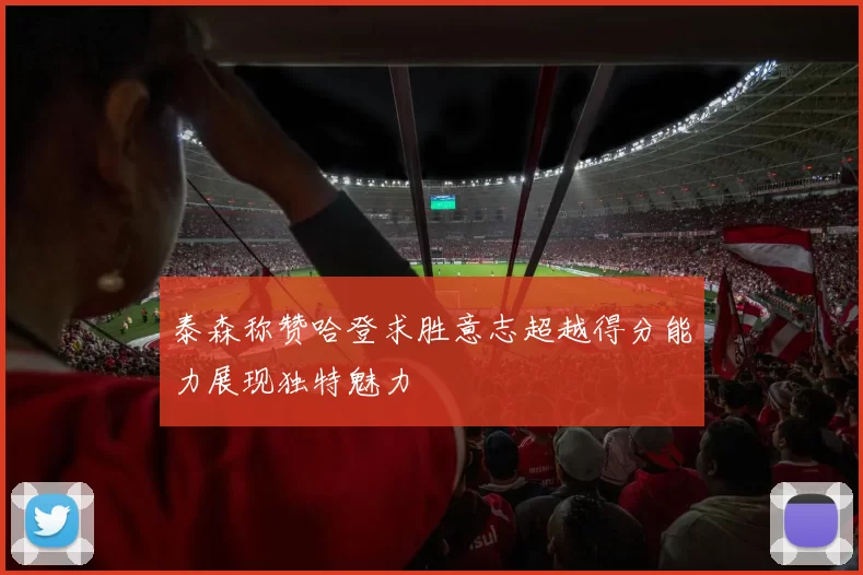 泰森称赞哈登求胜意志超越得分能力展现独特魅力