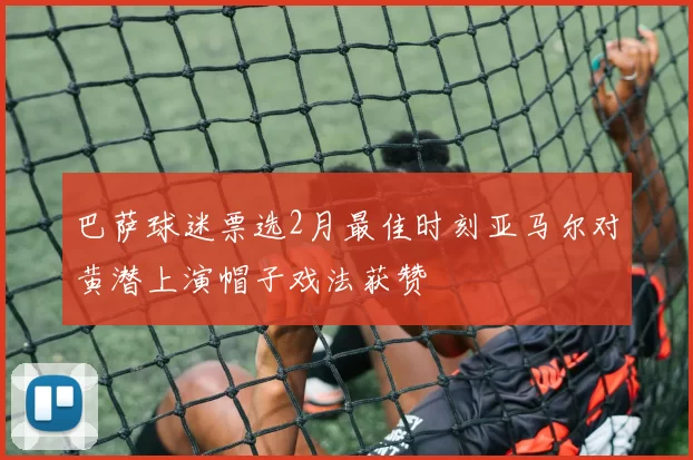 巴萨球迷票选2月最佳时刻亚马尔对黄潜上演帽子戏法获赞