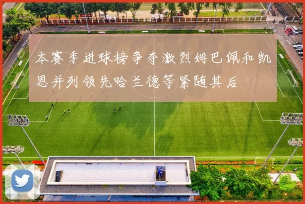本赛季进球榜争夺激烈姆巴佩和凯恩并列领先哈兰德等紧随其后