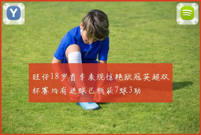 旺仔18岁首季表现惊艳欧冠英超双杯赛均有进球已斩获7球3助