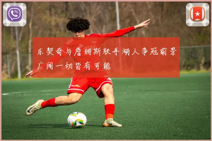 东契奇与詹姆斯联手湖人争冠前景广阔一切皆有可能