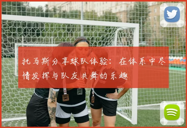 托马斯分享球队体验：在体系中尽情发挥与队友共舞的乐趣