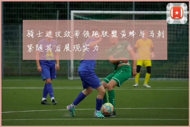 骑士进攻效率领跑联盟黄蜂与马刺紧随其后展现实力