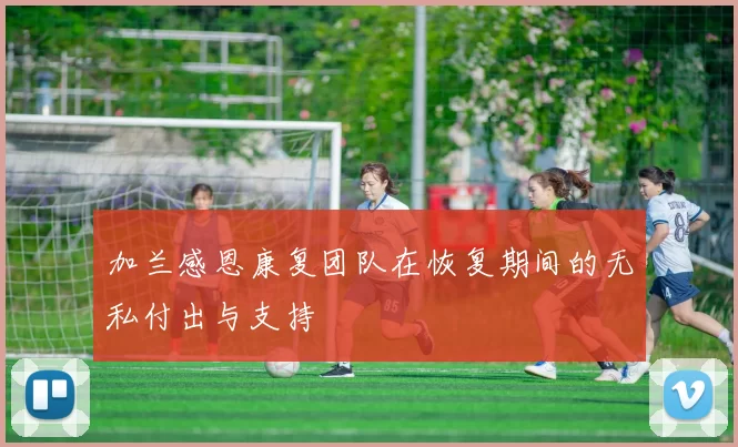 加兰感恩康复团队在恢复期间的无私付出与支持