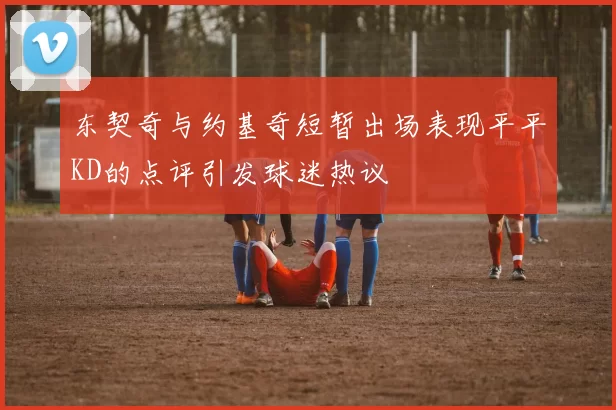 东契奇与约基奇短暂出场表现平平KD的点评引发球迷热议