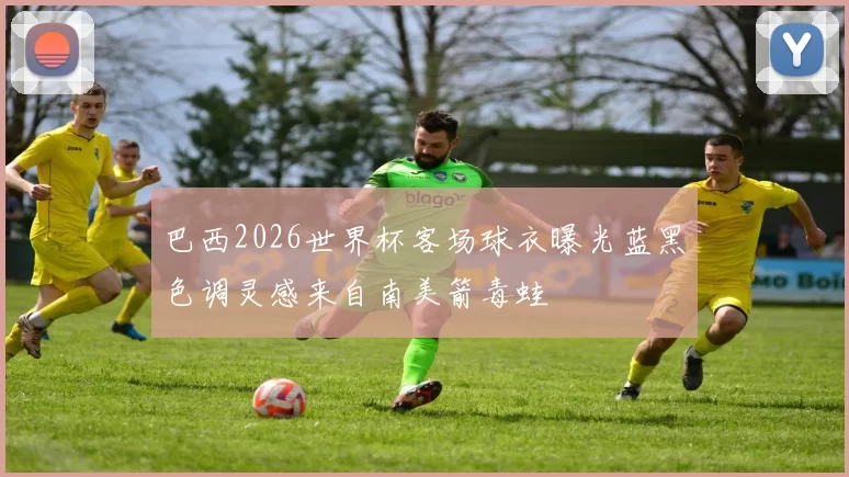 巴西2026世界杯客场球衣曝光蓝黑色调灵感来自南美箭毒蛙