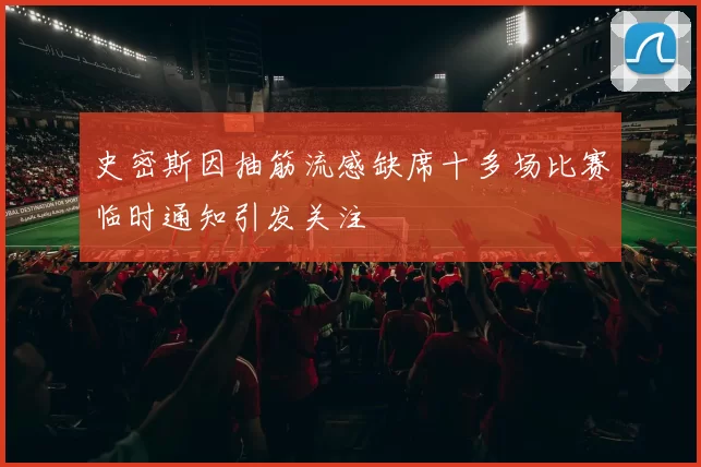 史密斯因抽筋流感缺席十多场比赛临时通知引发关注