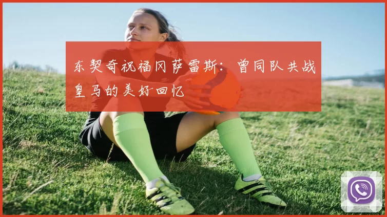 东契奇祝福冈萨雷斯：曾同队共战皇马的美好回忆