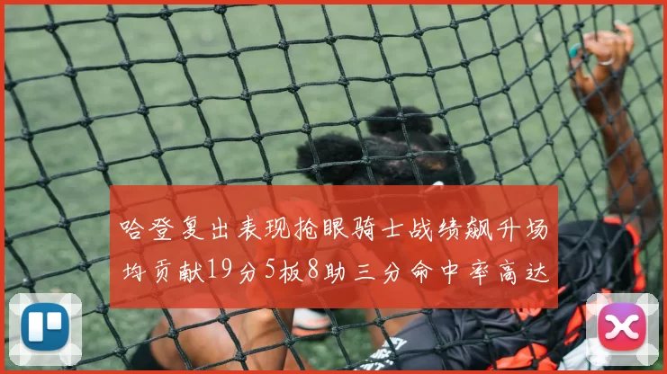 哈登复出表现抢眼骑士战绩飙升场均贡献19分5板8助三分命中率高达50