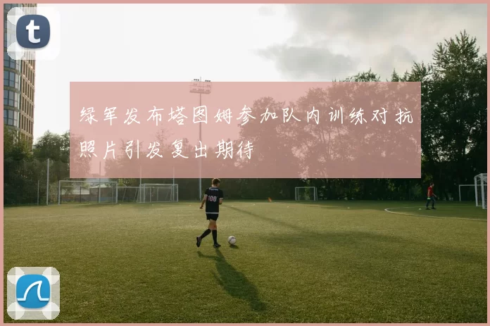 绿军发布塔图姆参加队内训练对抗照片引发复出期待
