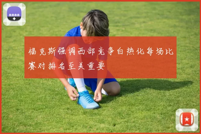 福克斯强调西部竞争白热化每场比赛对排名至关重要