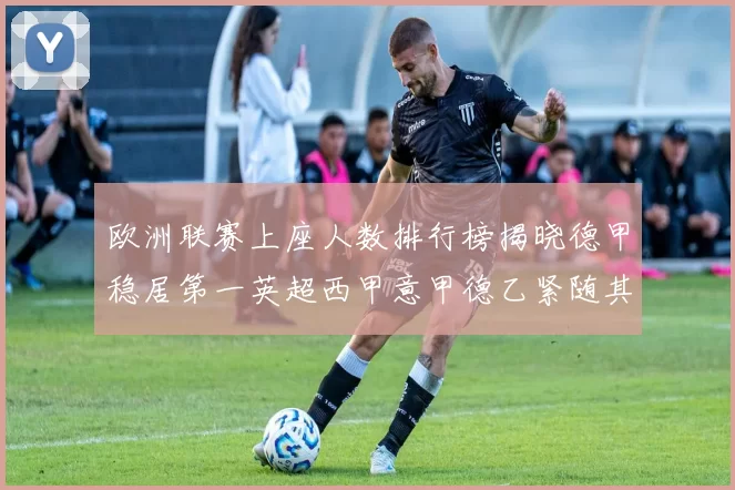欧洲联赛上座人数排行榜揭晓德甲稳居第一英超西甲意甲德乙紧随其后