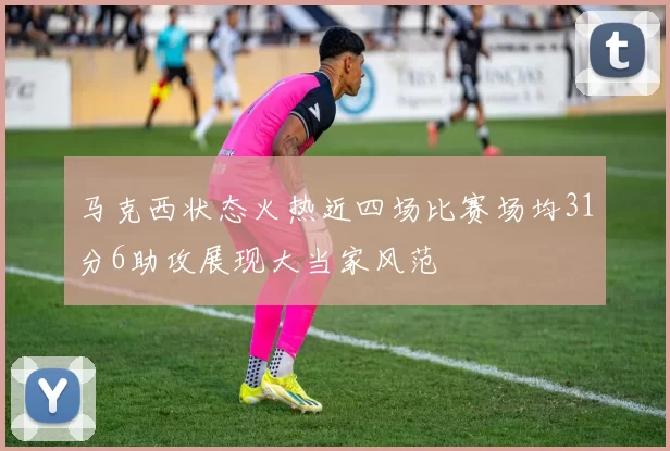 马克西状态火热近四场比赛场均31分6助攻展现大当家风范